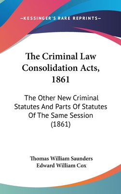 The Criminal Law Consolidation Acts, 1861: The Other New Criminal Statutes and Parts of Statutes of the Same Session (1861) - Saunders, Thomas William, and Cox, Edward William