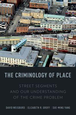 The Criminology of Place: Street Segments and Our Understanding of the Crime Problem - Weisburd, David L., and Groff, Elizabeth R., and Yang, Sue-Ming