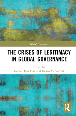 The Crises of Legitimacy in Global Governance - Oguz Gok, Gonca (Editor), and Mehmetcik, Hakan (Editor)