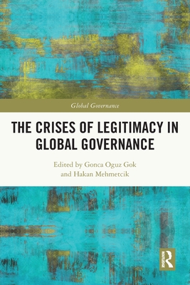 The Crises of Legitimacy in Global Governance - Oguz Gok, Gonca (Editor), and Mehmetcik, Hakan (Editor)