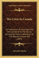 The Crisis in Canada: Or Vindication of Lord Elgin and His Cabinet as to the Course Pursued by Them in Reference to the Rebellion Losses Bill (1849)