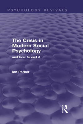 The Crisis in Modern Social Psychology (Psychology Revivals): And How to End It - Parker, Ian