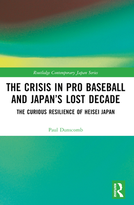 The Crisis in Pro Baseball and Japan's Lost Decade: The Curious Resilience of Heisei Japan - Dunscomb, Paul