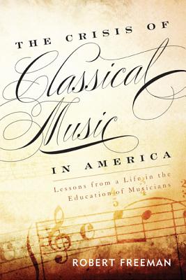 The Crisis of Classical Music in America: Lessons from a Life in the Education of Musicians - Freeman, Robert