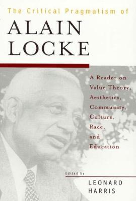 The Critical Pragmatism of Alain Locke: A Reader on Value Theory, Aesthetics, Community, Culture, Race, and Education - Harris, Leonard, Ph.D. (Editor), and Fraser, Nancy, Professor (Contributions by), and Franke, Astrid (Contributions by)