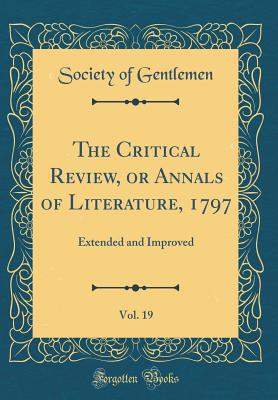 The Critical Review, or Annals of Literature, 1797, Vol. 19: Extended and Improved (Classic Reprint) - Gentlemen, Society Of