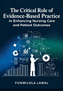 The Critical Role of Evidence-Based Practice (EBP) in Enhancing Nursing Care and Patient Outcomes: Transforming Nursing Care with Research, Data, and Best Practices to Enhance Patient Health and Safety
