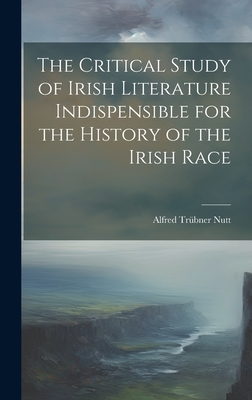 The Critical Study of Irish Literature Indispensible for the History of the Irish Race - Nutt, Alfred Trbner