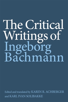 The Critical Writings of Ingeborg Bachmann - Bachmann, Ingeborg, and Karen R Achberger, Karen R (Translated by), and Solibakke, Karl Ivan (Translated by)