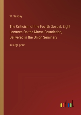 The Criticism of the Fourth Gospel; Eight Lectures On the Morse Foundation, Delivered in the Union Seminary: in large print - Sanday, W