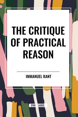 The Critique of Practical Reason - Kant, Immanuel