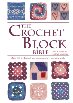 The Crochet Block Bible: Over 100 Traditional and Contemporary Blocks to Make - Roberts, Luise, and Lodinsky, Heather