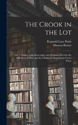 The Crook in the Lot: Or, a Display of the Sovereignty and Wisdom of God in the Afflictions of Men, and the Christian's Deportment Under Them - Poole, Reginald Lane, and Boston, Thomas