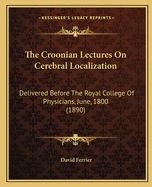 The Croonian Lectures On Cerebral Localization: Delivered Before The Royal College Of Physicians, June, 1800 (1890)