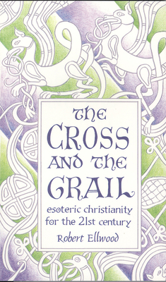 The Cross and the Grail: Esoteric Christianity for the 21st Century - Ellwood, Robert