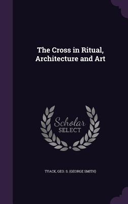 The Cross in Ritual, Architecture and Art - Tyack, Geo S (George Smith) (Creator)