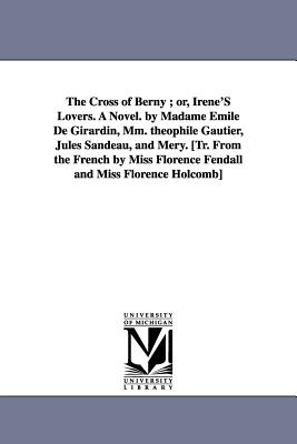 The Cross of Berny; Or, Irene's Lovers. a Novel. by Madame Emile de Girardin, MM. Theophile Gautier, Jules Sandeau, and Mery. [Tr. from the French by - Girardin, Emile De Mme