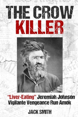 The Crow Killer: "Liver-Eating" Jeremiah Johnson Vigilante Vengeance Run Amok - Smith, Jack