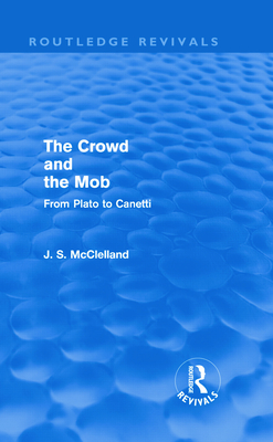 The Crowd and the Mob (Routledge Revivals): From Plato to Canetti - McClelland, J. S.