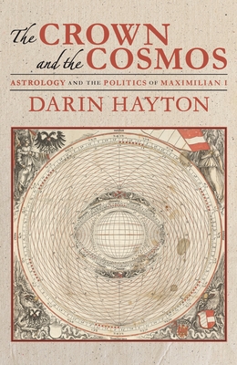 The Crown and the Cosmos: Astrology and the Politics of Maximilian I - Hayton, Darin