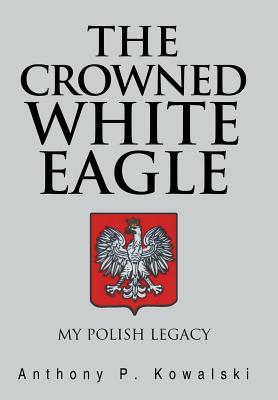 The Crowned White Eagle: My Polish Legacy - Kowalski, Anthony P