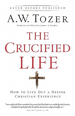 The Crucified Life: How to Live Out a Deeper Christian Experience - Tozer, A W, and Snyder, James L, Dr. (Editor)