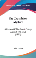 The Crucifixion Mystery: A Review of the Great Charge Against the Jews (1895)