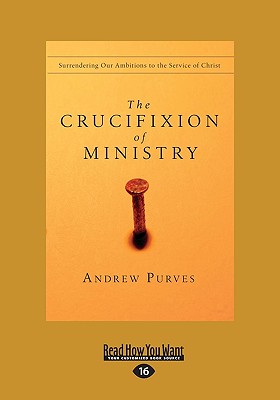 The Crucifixion of Ministry: Surrendering Our Ambitions to the Service of Christ - Purves, Andrew