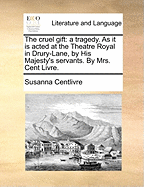 The Cruel Gift: A Tragedy. as It Is Acted at the Theatre Royal in Drury-Lane, by His Majesty's Servants. by Mrs. Cent Livre