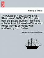 The Cruise of Her Majesty's Ship "Bacchante," 1879-1882. Compiled from the private journals, letters and note-books of Prince Albert Victor and Prince George of Wales, with additions by J. N. Dalton. Vol. I.