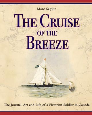 The Cruise of the Breeze: The Journal, Art and Life of a Victorian Soldier in Canada - Seguin, Marc, and Baines, Henry Edward