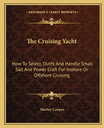 The Cruising Yacht: How to Select, Outfit and Handle Small Sail and Power Craft for Inshore or Offshore Cruising