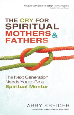 The Cry for Spiritual Mothers and Fathers: The Next Generation Needs You to Be a Spiritual Mentor - Kreider, Larry, and McClung, Floyd (Foreword by)
