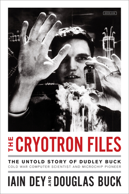 The Cryotron Files: The Untold Story of Dudley Buck, Cold War Computer Scientist and Microchip Pioneer - Dey, Iain, and Buck, Douglas