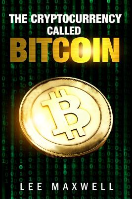 The Cryptocurrency Called Bitcoin: 2017 Beginner's Guide to Bitcoin - Maxwell, Lee
