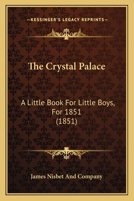 The Crystal Palace: A Little Book For Little Boys, For 1851 (1851) - James Nisbet and Company