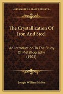 The Crystallization Of Iron And Steel: An Introduction To The Study Of Metallography (1905)