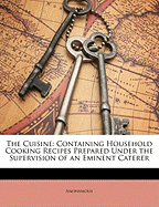 The Cuisine: Containing Household Cooking Recipes Prepared Under the Supervision of an Eminent Caterer