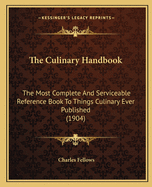 The Culinary Handbook: The Most Complete And Serviceable Reference Book To Things Culinary Ever Published (1904)