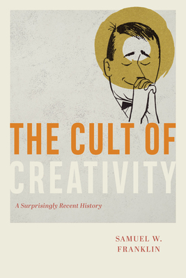 The Cult of Creativity: A Surprisingly Recent History - Franklin, Samuel W