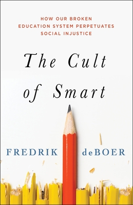 The Cult of Smart: How Our Broken Education System Perpetuates Social Injustice - DeBoer, Fredrik