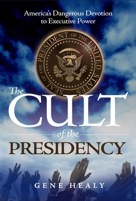 The Cult of the Presidency: America's Dangerous Devotion to Executive Power - Healy, Gene