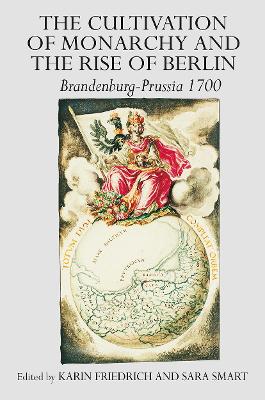 The Cultivation of Monarchy and the Rise of Berlin: Brandenburg-Prussia 1700 - Friedrich, Karin, and Smart, Sara (Editor)