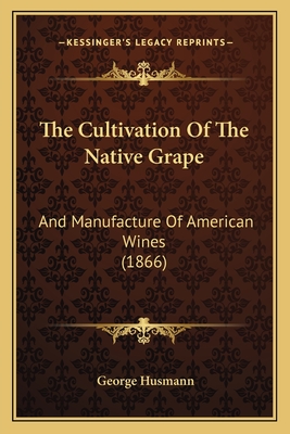 The Cultivation Of The Native Grape: And Manufacture Of American Wines (1866) - Husmann, George