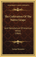 The Cultivation of the Native Grape: And Manufacture of American Wines (1866)