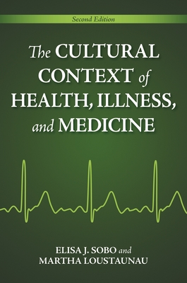 The Cultural Context of Health, Illness, and Medicine - Sobo, Elisa, and Loustaunau, Martha