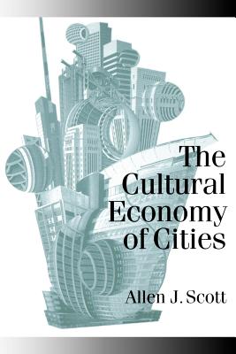 The Cultural Economy of Cities: Essays on the Geography of Image-Producing Industries - Scott, Allen J