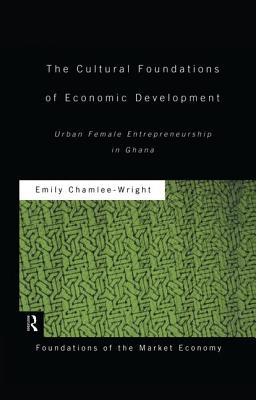 The Cultural Foundations of Economic Development: Urban Female Entrepreneurship in Ghana - Chamlee-Wright, Emily