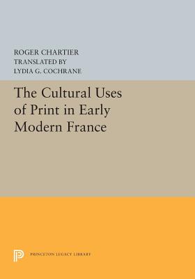 The Cultural Uses of Print in Early Modern France - Chartier, Roger, and Cochrane, Lydia G (Translated by)