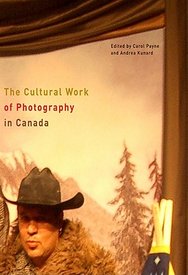 The Cultural Work of Photography in Canada: Volume 4 - Payne, Carol, and Kunard, Andrea